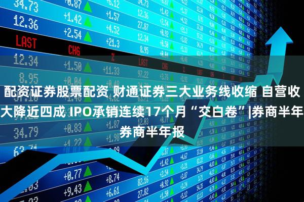 配资证券股票配资 财通证券三大业务线收缩 自营收入大降近四成 IPO承销连续17个月“交白卷”|券商半年报