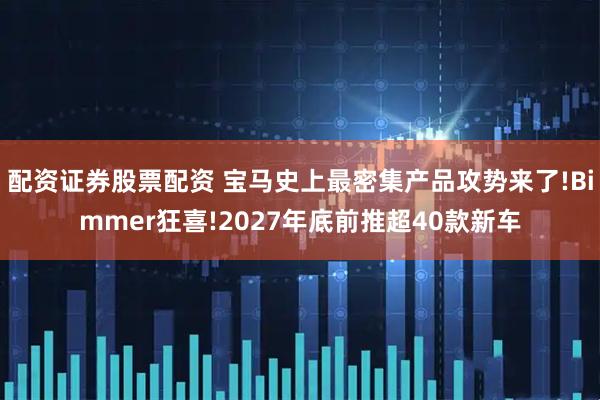 配资证券股票配资 宝马史上最密集产品攻势来了!Bimmer狂喜!2027年底前推超40款新车