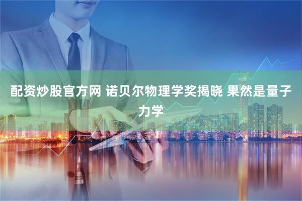 配资炒股官方网 诺贝尔物理学奖揭晓 果然是量子力学