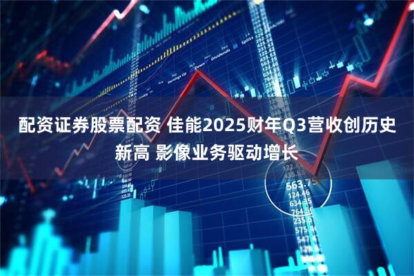 配资证券股票配资 佳能2025财年Q3营收创历史新高 影像业务驱动增长
