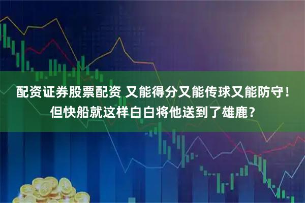 配资证券股票配资 又能得分又能传球又能防守！但快船就这样白白将他送到了雄鹿？