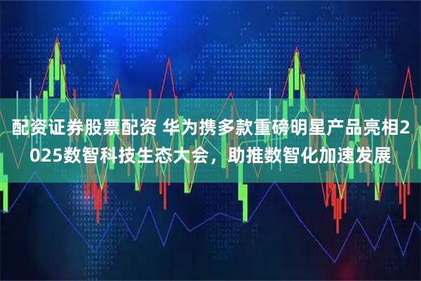 配资证券股票配资 华为携多款重磅明星产品亮相2025数智科技生态大会，助推数智化加速发展