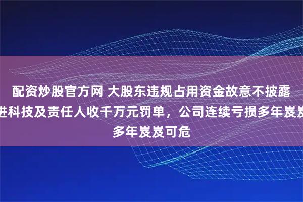 配资炒股官方网 大股东违规占用资金故意不披露！朗进科技及责任人收千万元罚单，公司连续亏损多年岌岌可危