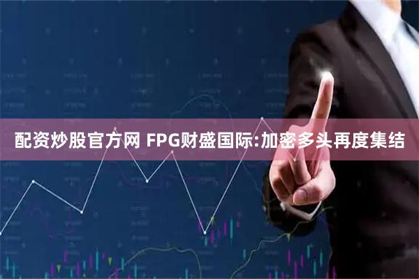 配资炒股官方网 FPG财盛国际:加密多头再度集结