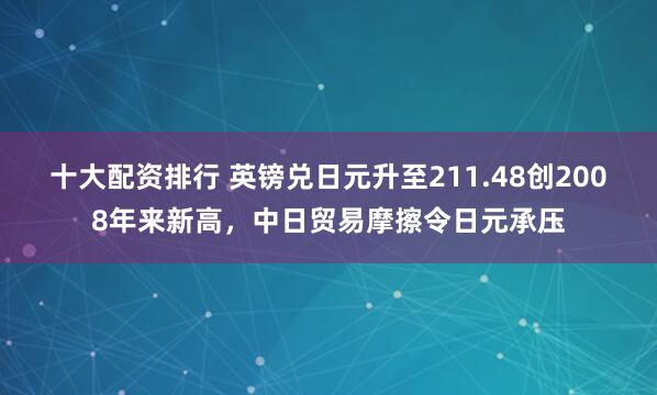 十大配资排行 英镑兑日元升至211.48创2008年来新高，中日贸易摩擦令日元承压
