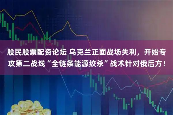 股民股票配资论坛 乌克兰正面战场失利，开始专攻第二战线“全链条能源绞杀”战术针对俄后方！