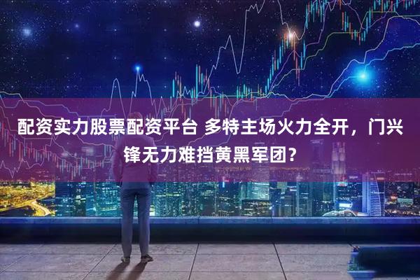 配资实力股票配资平台 多特主场火力全开，门兴锋无力难挡黄黑军团？