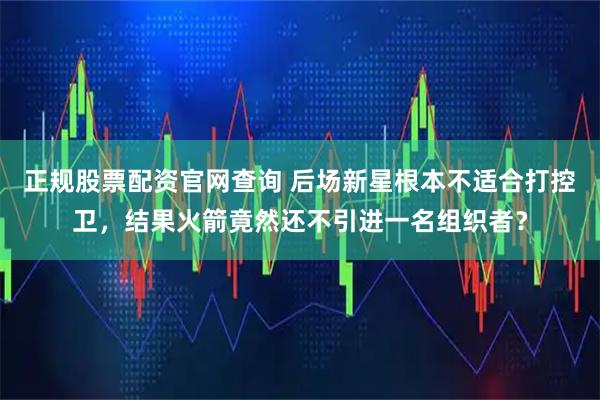 正规股票配资官网查询 后场新星根本不适合打控卫，结果火箭竟然还不引进一名组织者？