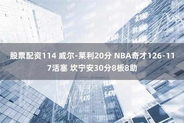 股票配资114 威尔-莱利20分 NBA奇才126-117活塞 坎宁安30分8板8助