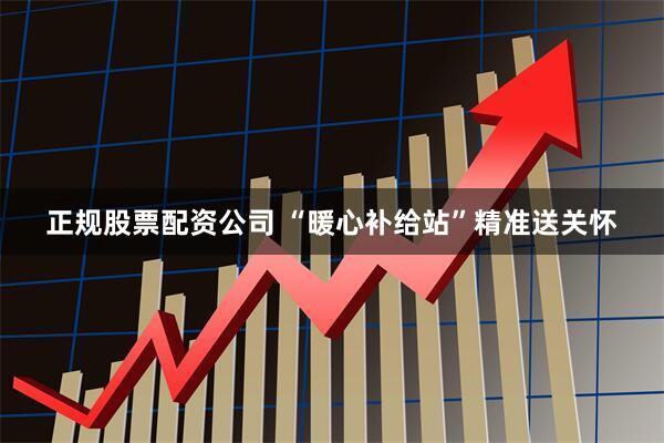正规股票配资公司 “暖心补给站”精准送关怀