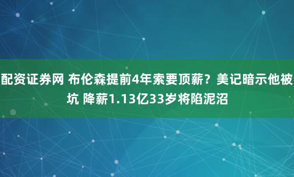 配资证券网 布伦森提前4年索要顶薪？美记暗示他被坑 降薪1.13亿33岁将陷泥沼