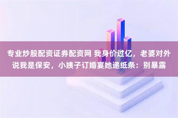 专业炒股配资证券配资网 我身价过亿，老婆对外说我是保安，小姨子订婚宴她递纸条：别暴露