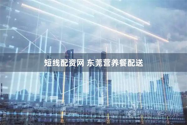 短线配资网 东莞营养餐配送