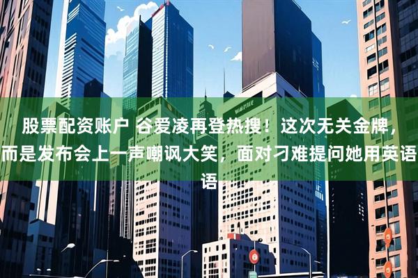 股票配资账户 谷爱凌再登热搜！这次无关金牌，而是发布会上一声嘲讽大笑，面对刁难提问她用英语