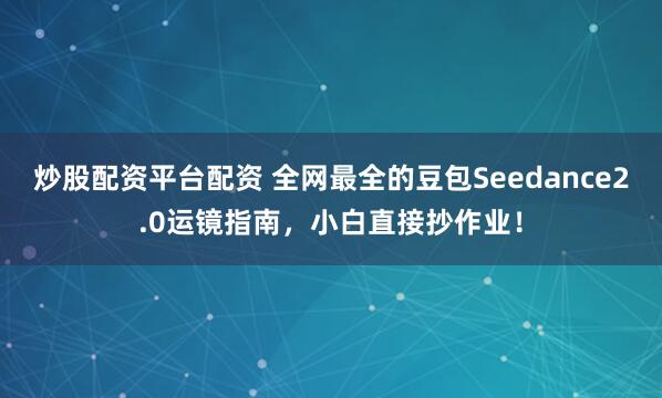 炒股配资平台配资 全网最全的豆包Seedance2.0运镜指南，小白直接抄作业！