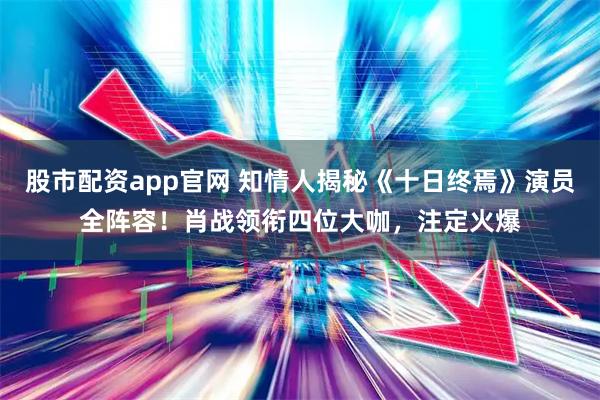 股市配资app官网 知情人揭秘《十日终焉》演员全阵容！肖战领衔四位大咖，注定火爆