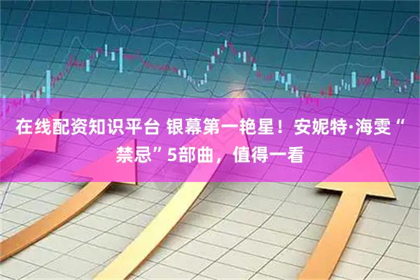 在线配资知识平台 银幕第一艳星！安妮特·海雯“禁忌”5部曲，值得一看