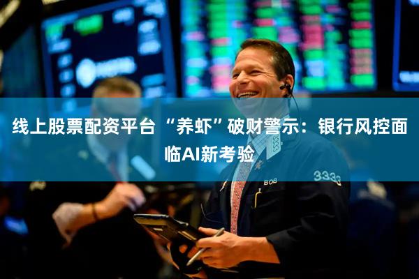 线上股票配资平台 “养虾”破财警示：银行风控面临AI新考验