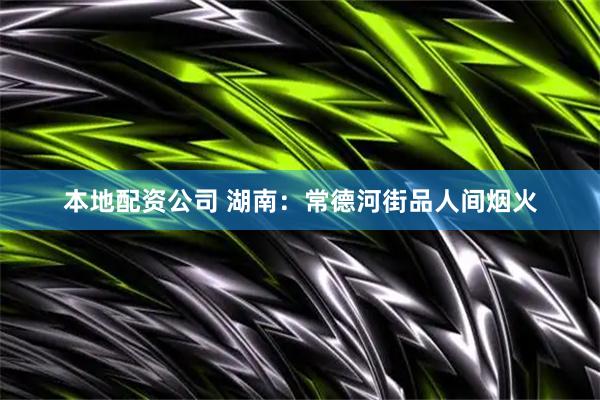 本地配资公司 湖南：常德河街品人间烟火