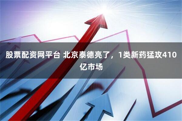 股票配资网平台 北京泰德亮了，1类新药猛攻410亿市场