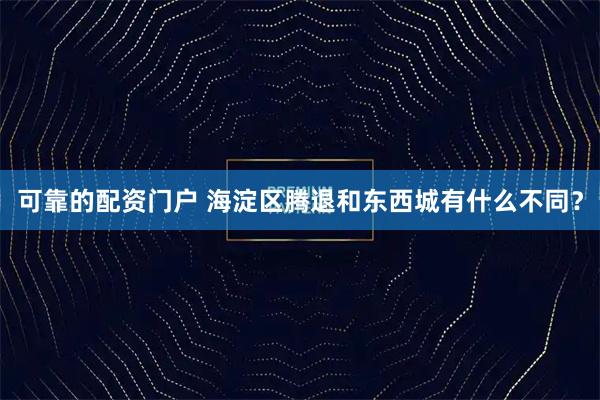 可靠的配资门户 海淀区腾退和东西城有什么不同？