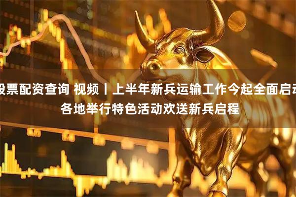 股票配资查询 视频丨上半年新兵运输工作今起全面启动 各地举行特色活动欢送新兵启程