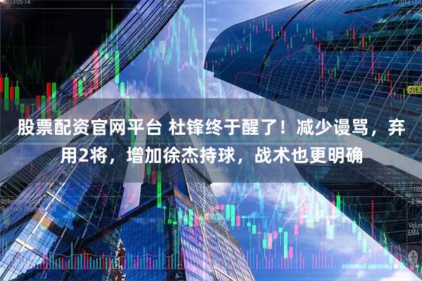 股票配资官网平台 杜锋终于醒了！减少谩骂，弃用2将，增加徐杰持球，战术也更明确