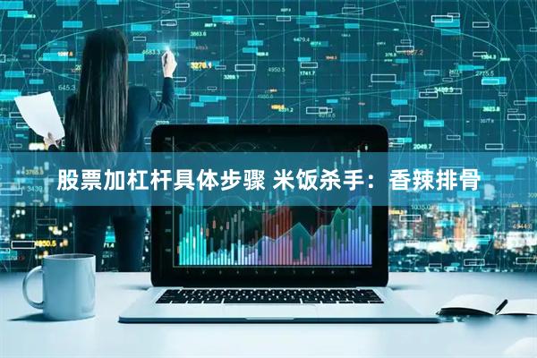 股票加杠杆具体步骤 米饭杀手：香辣排骨