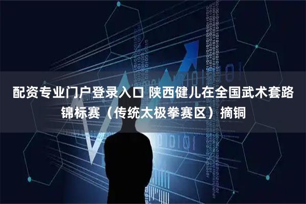 配资专业门户登录入口 陕西健儿在全国武术套路锦标赛（传统太极拳赛区）摘铜