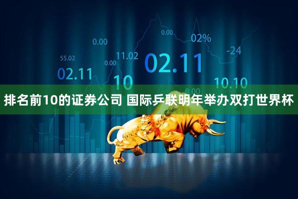 排名前10的证券公司 国际乒联明年举办双打世界杯