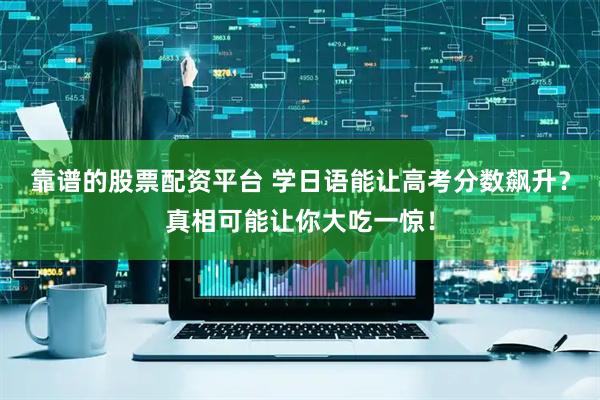 靠谱的股票配资平台 学日语能让高考分数飙升？真相可能让你大吃一惊！