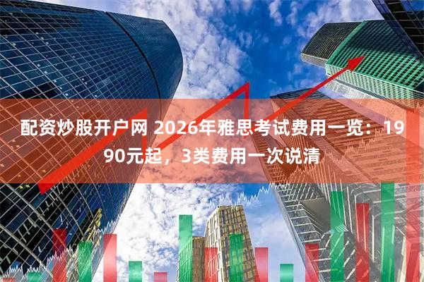 配资炒股开户网 2026年雅思考试费用一览：1990元起，3类费用一次说清