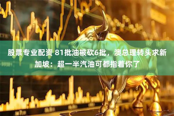 股票专业配资 81批油被砍6批，澳总理转头求新加坡：超一半汽油可都指着你了