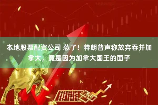 本地股票配资公司 怂了！特朗普声称放弃吞并加拿大，竟是因为加拿大国王的面子