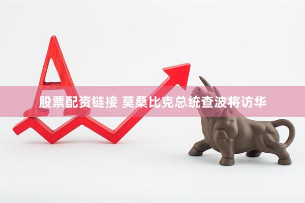 股票配资链接 莫桑比克总统查波将访华