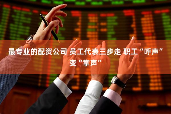 最专业的配资公司 员工代表三步走 职工“呼声”变“掌声”