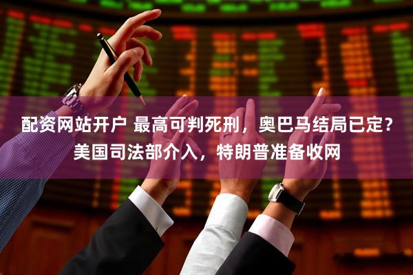 配资网站开户 最高可判死刑，奥巴马结局已定？美国司法部介入，特朗普准备收网