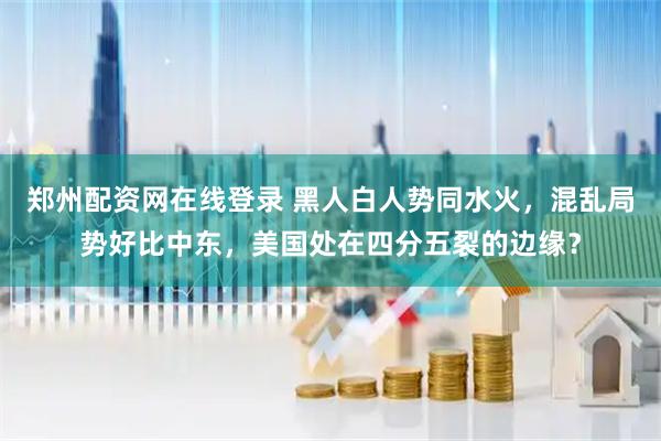 郑州配资网在线登录 黑人白人势同水火，混乱局势好比中东，美国处在四分五裂的边缘？