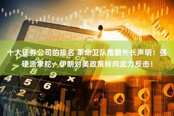 十大证券公司的排名 革命卫队推翻外长声明！强硬派掌舵，伊朗对美政策转向武力反击！