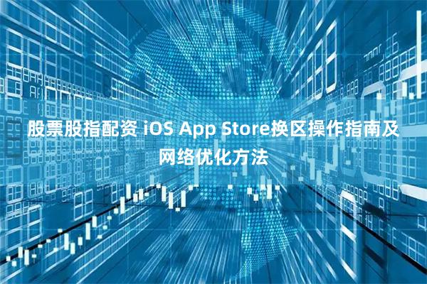 股票股指配资 iOS App Store换区操作指南及网络优化方法